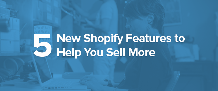 L’arrivée de 5 nouvelles fonctionnalités Shopify pour vous aider à vendre plus
